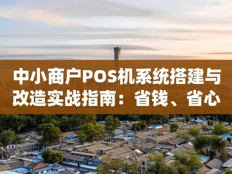 重庆中小商户POS机系统搭建与改造实战指南：省钱、省心、更赚钱