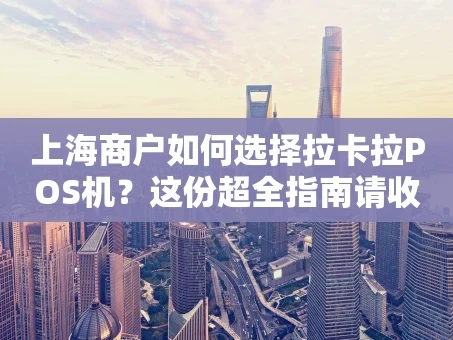 重庆上海商户如何选择拉卡拉POS机？这份超全指南请收好