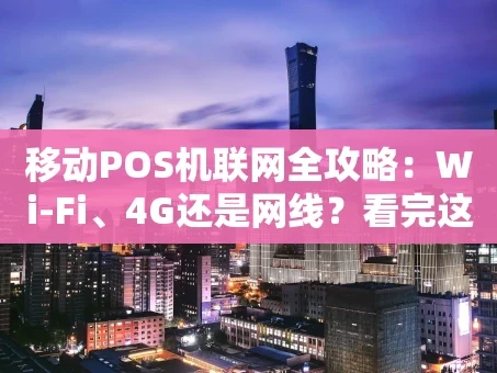 重庆移动POS机联网全攻略：Wi-Fi、4G还是网线？看完这篇你就懂了