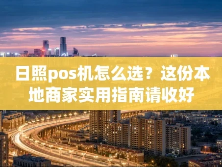 重庆日照pos机怎么选？这份本地商家实用指南请收好