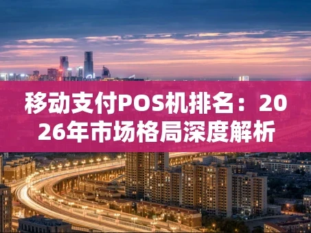 重庆移动支付POS机排名：2026年市场格局深度解析