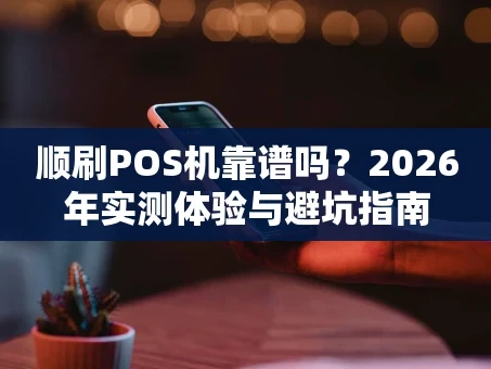 重庆顺刷POS机靠谱吗？2026年实测体验与避坑指南