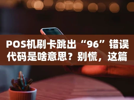 重庆POS机刷卡跳出“96”错误代码是啥意思？别慌，这篇攻略帮你搞定！