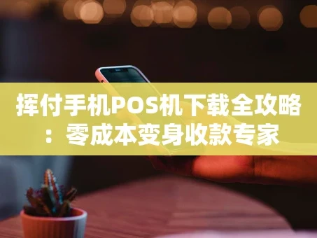 重庆挥付手机POS机下载全攻略：零成本变身收款专家