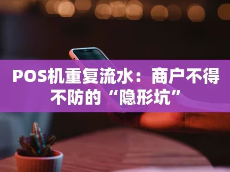 重庆POS机重复流水：商户不得不防的“隐形坑”