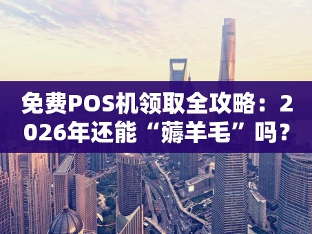 重庆免费POS机领取全攻略：2026年还能“薅羊毛”吗？