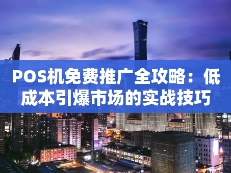重庆POS机免费推广全攻略：低成本引爆市场的实战技巧