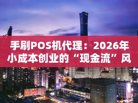 重庆手刷POS机代理：2026年小成本创业的“现金流”风口