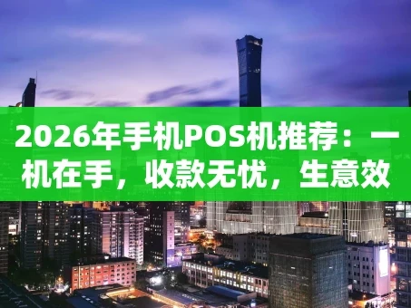 重庆2026年手机POS机推荐：一机在手，收款无忧，生意效率翻倍秘籍