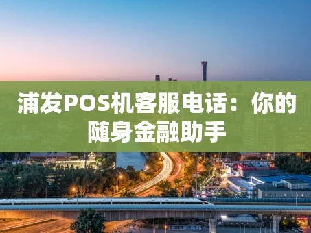 重庆浦发POS机客服电话：你的随身金融助手