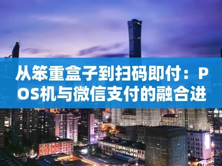 重庆从笨重盒子到扫码即付：POS机与微信支付的融合进化史