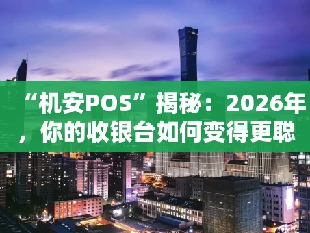 重庆“机安POS”揭秘：2026年，你的收银台如何变得更聪明、更安全？