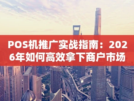 重庆POS机推广实战指南：2026年如何高效拿下商户市场？