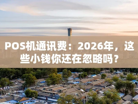重庆POS机通讯费：2026年，这些小钱你还在忽略吗？