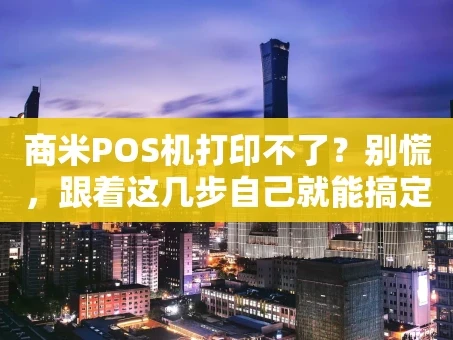 重庆商米POS机打印不了？别慌，跟着这几步自己就能搞定！