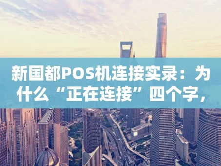 重庆新国都POS机连接实录：为什么“正在连接”四个字，能撬动千万流水？