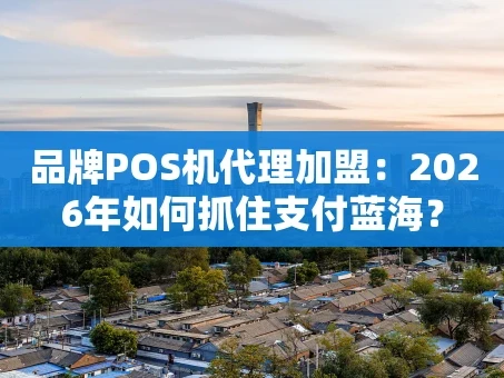 重庆品牌POS机代理加盟：2026年如何抓住支付蓝海？