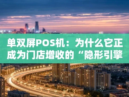 重庆单双屏POS机：为什么它正成为门店增收的“隐形引擎”？