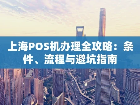 重庆上海POS机办理全攻略：条件、流程与避坑指南