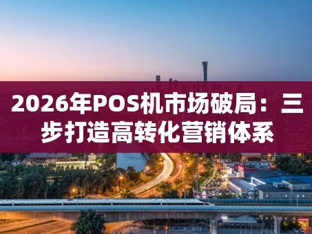 重庆2026年POS机市场破局：三步打造高转化营销体系
