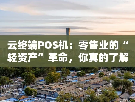 重庆云终端POS机：零售业的“轻资产”革命，你真的了解吗？