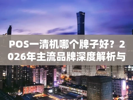 重庆POS一清机哪个牌子好？2026年主流品牌深度解析与避坑指南