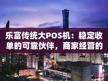重庆乐富传统大POS机：稳定收单的可靠伙伴，商家经营的得力助手