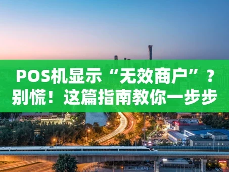 重庆POS机显示“无效商户”？别慌！这篇指南教你一步步排查解决