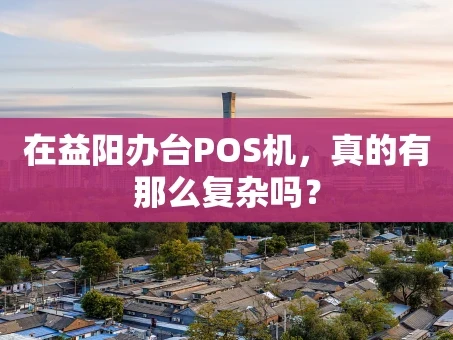 重庆在益阳办台POS机，真的有那么复杂吗？