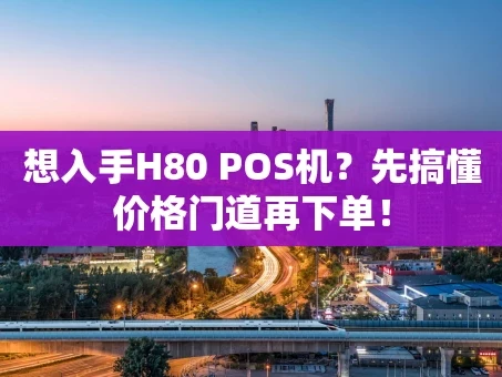 重庆想入手H80 POS机？先搞懂价格门道再下单！
