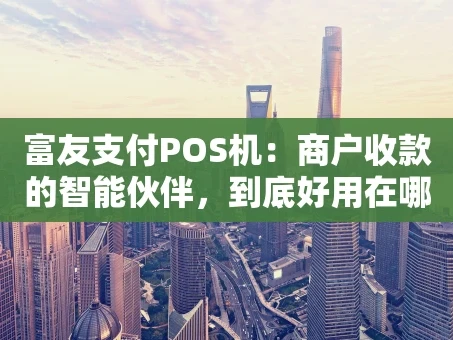 重庆富友支付POS机：商户收款的智能伙伴，到底好用在哪？