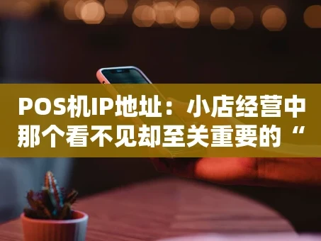 重庆POS机IP地址：小店经营中那个看不见却至关重要的“门牌号”