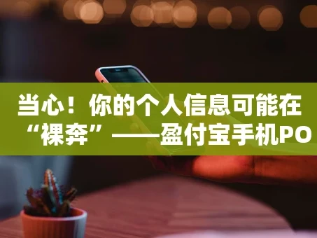 重庆当心！你的个人信息可能在“裸奔”——盈付宝手机POS机安全隐患深度剖析