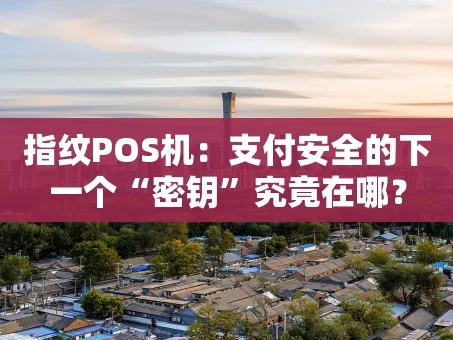 重庆指纹POS机：支付安全的下一个“密钥”究竟在哪？