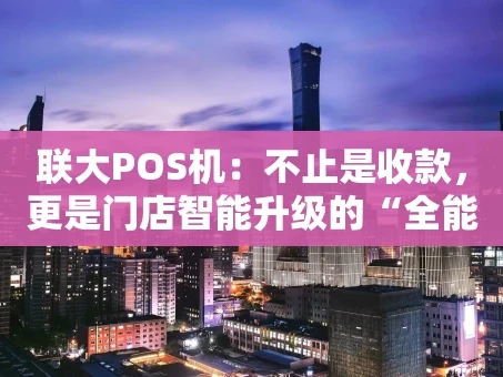 重庆联大POS机：不止是收款，更是门店智能升级的“全能搭档”