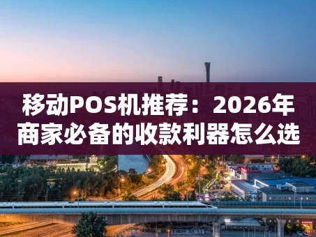 重庆移动POS机推荐：2026年商家必备的收款利器怎么选？