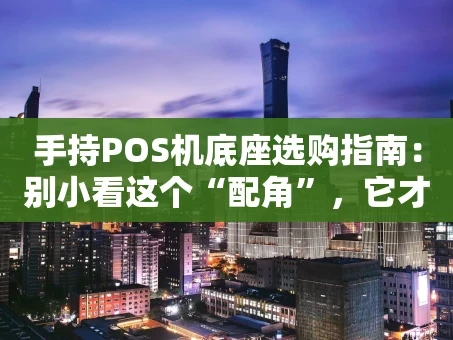 重庆手持POS机底座选购指南：别小看这个“配角”，它才是高效收银的幕后功臣