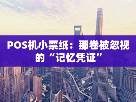 重庆POS机小票纸：那卷被忽视的“记忆凭证”