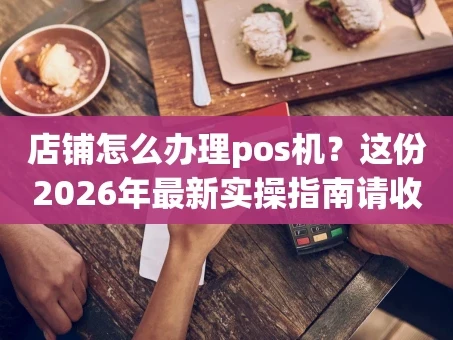 重庆店铺怎么办理pos机？这份2026年最新实操指南请收好
