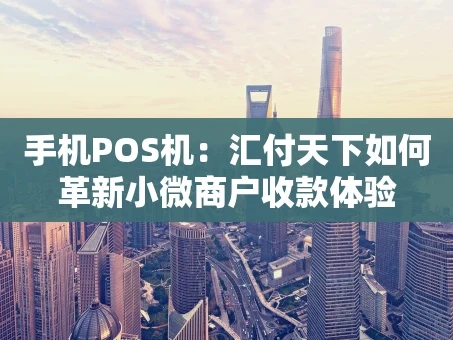 重庆手机POS机：汇付天下如何革新小微商户收款体验