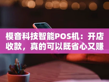 重庆模音科技智能POS机：开店收款，真的可以既省心又赚钱吗？
