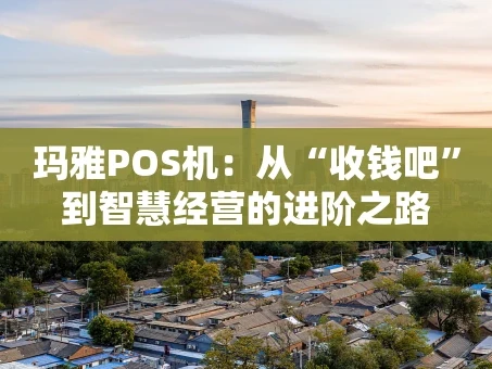 重庆玛雅POS机：从“收钱吧”到智慧经营的进阶之路