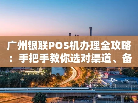 重庆广州银联POS机办理全攻略：手把手教你选对渠道、备齐资料