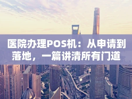 重庆医院办理POS机：从申请到落地，一篇讲清所有门道