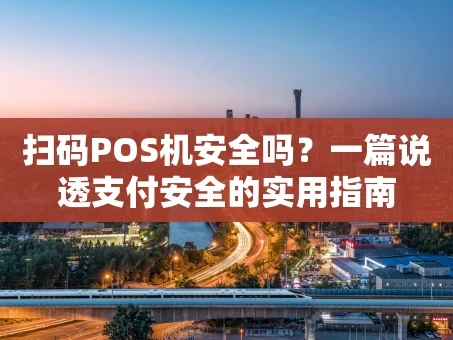 重庆扫码POS机安全吗？一篇说透支付安全的实用指南