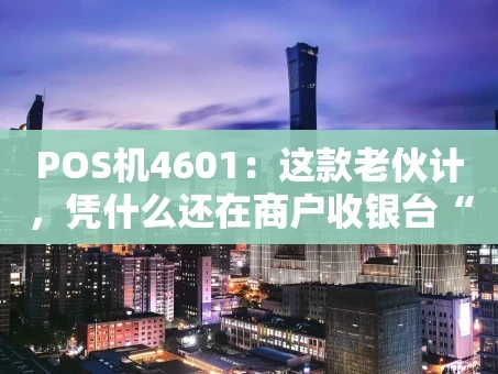 重庆POS机4601：这款老伙计，凭什么还在商户收银台“扛把子”？