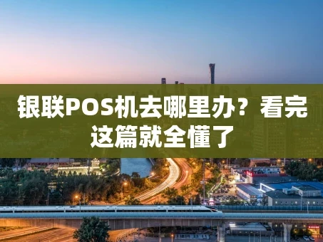 重庆银联POS机去哪里办？看完这篇就全懂了