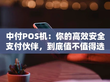 重庆中付POS机：你的高效安全支付伙伴，到底值不值得选？