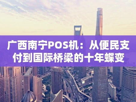 重庆广西南宁POS机：从便民支付到国际桥梁的十年蝶变