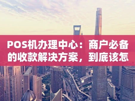 重庆POS机办理中心：商户必备的收款解决方案，到底该怎么选？